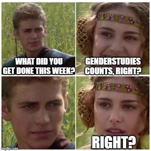 Anakin Padme Meme | WHAT DID YOU GET DONE THIS WEEK? GENDERSTUDIES COUNTS, RIGHT? RIGHT? | image tagged in anakin padme meme | made w/ Imgflip meme maker