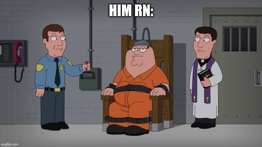 Peter Griffin Electric Chair | HIM RN: | image tagged in peter griffin electric chair | made w/ Imgflip meme maker