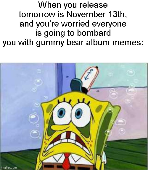 Here we go again. | When you release tomorrow is November 13th, and you're worried everyone is going to bombard you with gummy bear album memes: | image tagged in blank white template,stressed spongebob,gummy bear,gummy bear album,memes | made w/ Imgflip meme maker