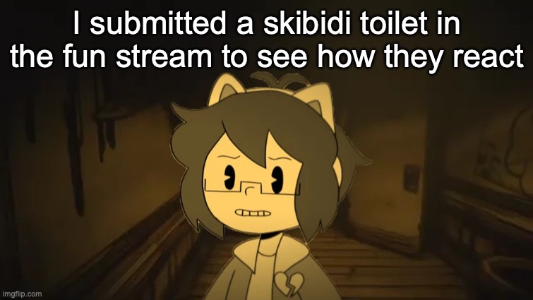 Kel in Batim | I submitted a skibidi toilet in the fun stream to see how they react | image tagged in kel in batim | made w/ Imgflip meme maker