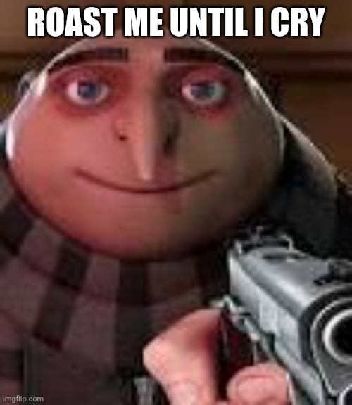 Do it | ROAST ME UNTIL I CRY | image tagged in gru with gun,roast me | made w/ Imgflip meme maker