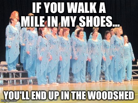 IF YOU WALK A MILE IN MY SHOES... YOU'LL END UP IN THE WOODSHED | made w/ Imgflip meme maker