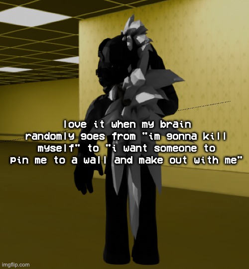 can this fucker up in there shut up | love it when my brain randomly goes from "im gonna kill myself" to "i want someone to pin me to a wall and make out with me" | image tagged in backroom template | made w/ Imgflip meme maker