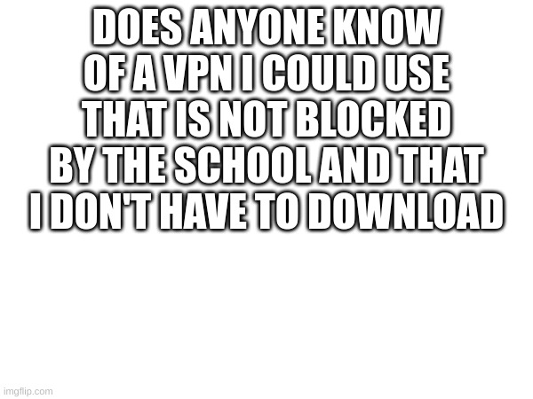 plz | DOES ANYONE KNOW OF A VPN I COULD USE THAT IS NOT BLOCKED BY THE SCHOOL AND THAT I DON'T HAVE TO DOWNLOAD | image tagged in tell me the truth i'm ready to hear it | made w/ Imgflip meme maker