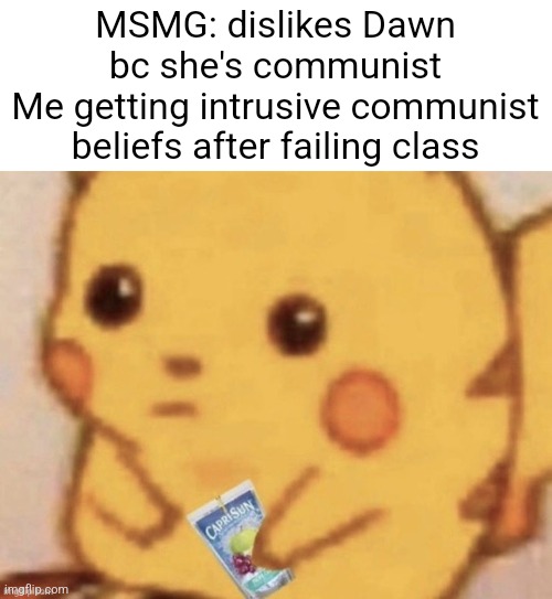 Capitalism: filter out the weak and leave them in the street | MSMG: dislikes Dawn bc she's communist
Me getting intrusive communist beliefs after failing class | image tagged in pikachu caprisun,memes,communism,dawn,capitalism,school | made w/ Imgflip meme maker