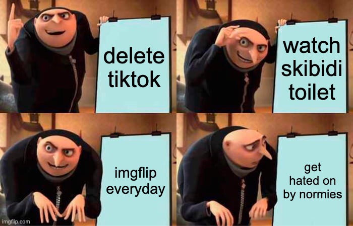 this is the unfortunate truth | delete tiktok; watch skibidi toilet; imgflip everyday; get hated on by normies | image tagged in memes,gru's plan | made w/ Imgflip meme maker