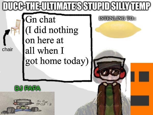 Ducc-The-Ultimate's Stupid Silly Temp | Gn chat (I did nothing on here at all when I got home today) | image tagged in ducc-the-ultimate's stupid silly temp | made w/ Imgflip meme maker