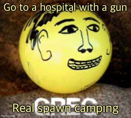 Holy shit is that Phil’s balls | Go to a hospital with a gun; Real spawn camping | image tagged in holy shit is that phil s balls | made w/ Imgflip meme maker