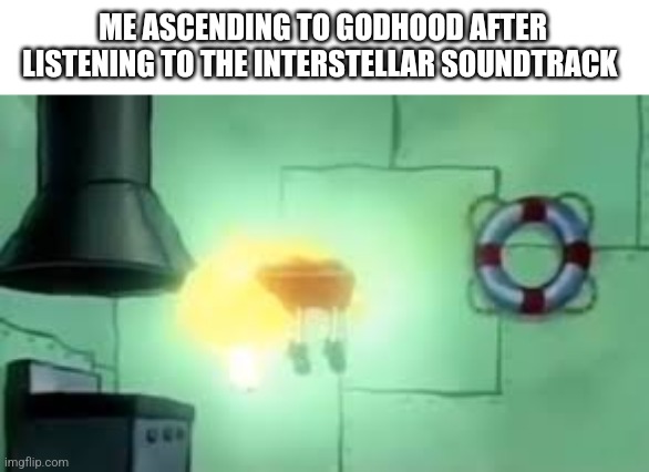 Floating Spongebob | ME ASCENDING TO GODHOOD AFTER LISTENING TO THE INTERSTELLAR SOUNDTRACK | image tagged in floating spongebob | made w/ Imgflip meme maker