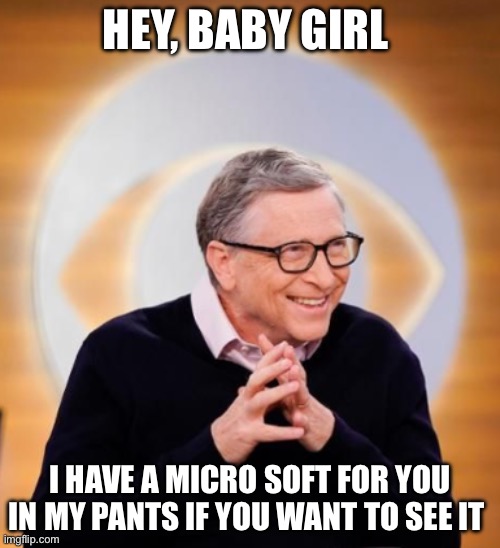 Bill Gates | HEY, BABY GIRL; I HAVE A MICRO SOFT FOR YOU IN MY PANTS IF YOU WANT TO SEE IT | image tagged in bill gates,microsoft,funny | made w/ Imgflip meme maker