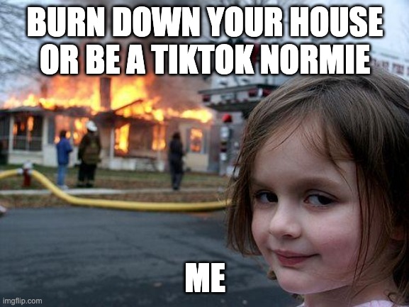 only real dankers would understand | BURN DOWN YOUR HOUSE OR BE A TIKTOK NORMIE; ME | image tagged in memes,disaster girl | made w/ Imgflip meme maker