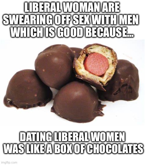 never know what you're going to get | LIBERAL WOMAN ARE SWEARING OFF SEX WITH MEN 
WHICH IS GOOD BECAUSE…; DATING LIBERAL WOMEN 
WAS LIKE A BOX OF CHOCOLATES | image tagged in weiner,liberal women | made w/ Imgflip meme maker