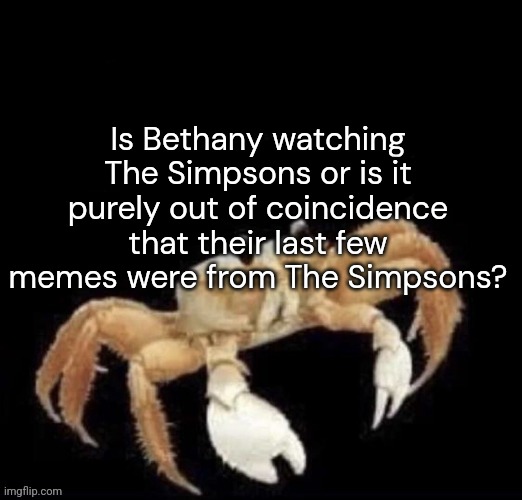 You would repost a crab | Is Bethany watching The Simpsons or is it purely out of coincidence that their last few memes were from The Simpsons? | image tagged in you would repost a crab | made w/ Imgflip meme maker