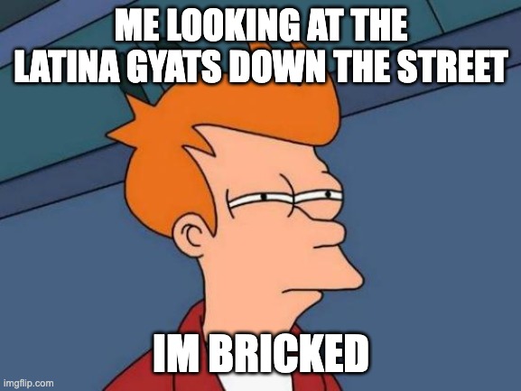 latinas make me a certain way | ME LOOKING AT THE LATINA GYATS DOWN THE STREET; IM BRICKED | image tagged in memes,futurama fry | made w/ Imgflip meme maker