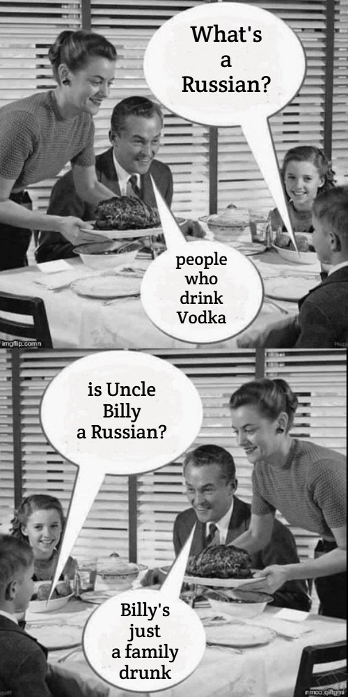 Vintage Family Dinner Extended | What's a Russian? people who drink Vodka; is Uncle Billy a Russian? Billy's just a family drunk | image tagged in vintage family dinner extended,slavic lives matter | made w/ Imgflip meme maker