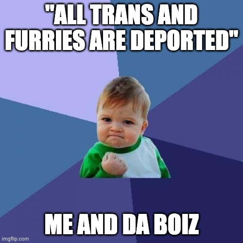 Success Kid | "ALL TRANS AND FURRIES ARE DEPORTED"; ME AND DA BOIZ | image tagged in memes,success kid | made w/ Imgflip meme maker