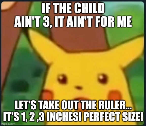 Mr beast irl | IF THE CHILD AIN'T 3, IT AIN'T FOR ME; LET'S TAKE OUT THE RULER... IT'S 1, 2 ,3 INCHES! PERFECT SIZE! | image tagged in surprised pikachu,mr beast | made w/ Imgflip meme maker