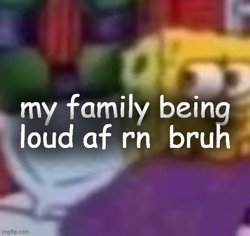 dude. | my family being loud af rn  bruh | image tagged in dude | made w/ Imgflip meme maker