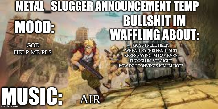 Metal_Slugger announcement temp | GOD HELP ME PLS; GUYS I NEED HELP. WHEATLEY (HIS PENID ALT) KEEPS SAYING IM GAY EVEN THOUGH IM STRAIGHT. HOW DO I CONVINCE HIM IM NOT? AIR | image tagged in metal_slugger announcement temp | made w/ Imgflip meme maker