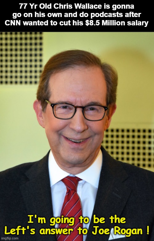 Chris Wallace is a Joke | 77 Yr Old Chris Wallace is gonna go on his own and do podcasts after CNN wanted to cut his $8.5 Million salary; I'm going to be the Left's answer to Joe Rogan ! | image tagged in chris wallace is a joke | made w/ Imgflip meme maker