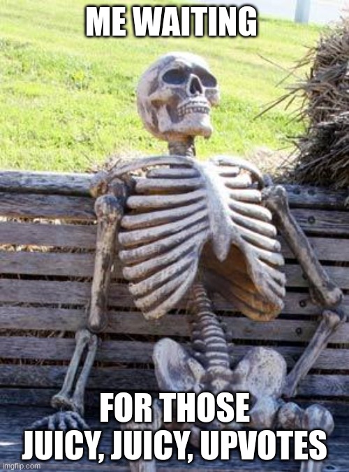 Oh-ho, here they come! (THIS IS NOT UPVOTE BEGGIN AGH) | ME WAITING; FOR THOSE JUICY, JUICY, UPVOTES | image tagged in memes,waiting skeleton,upvotes,upvote begging | made w/ Imgflip meme maker