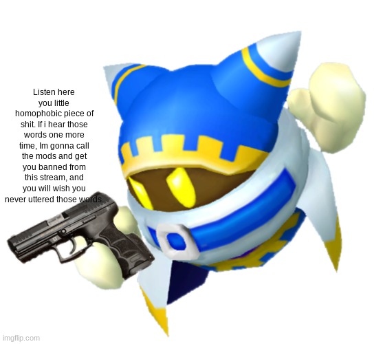 Magolor with a gun | Listen here you little homophobic piece of shit. If i hear those words one more time, Im gonna call the mods and get you banned from this st | image tagged in magolor with a gun | made w/ Imgflip meme maker