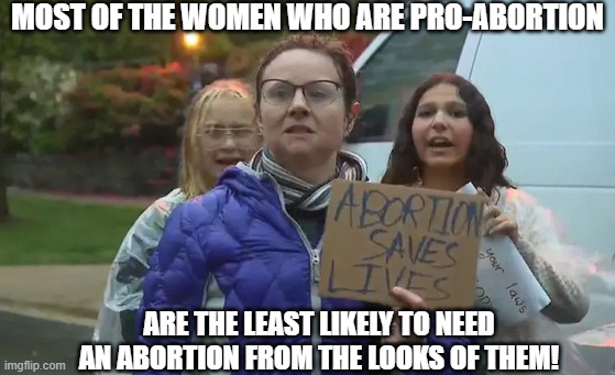 Pro-Abortion Women Are Ugly | MOST OF THE WOMEN WHO ARE PRO-ABORTION; ARE THE LEAST LIKELY TO NEED AN ABORTION FROM THE LOOKS OF THEM! | image tagged in a pro-abortion woman,abortion,women,ugly | made w/ Imgflip meme maker