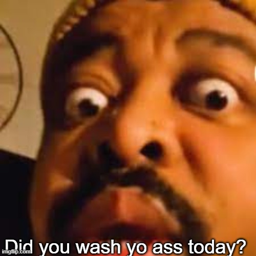 . | Did you wash yo ass today? | image tagged in did you wash yoass today | made w/ Imgflip meme maker