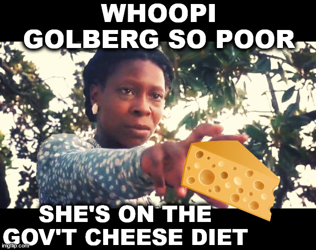 Whoopi Goldberg so poor... | WHOOPI GOLBERG SO POOR SHE'S ON THE GOV'T CHEESE DIET | image tagged in whoopie goldberg,government cheese,the view,whoopi,poverty,poor people | made w/ Imgflip meme maker