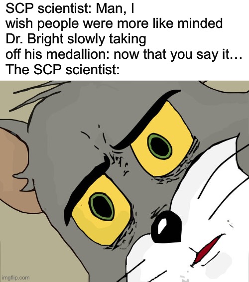 We’re doomed… | SCP scientist: Man, I wish people were more like minded
Dr. Bright slowly taking off his medallion: now that you say it…
The SCP scientist: | image tagged in memes,unsettled tom,scp,doctor,wait a minute,wait hold up | made w/ Imgflip meme maker