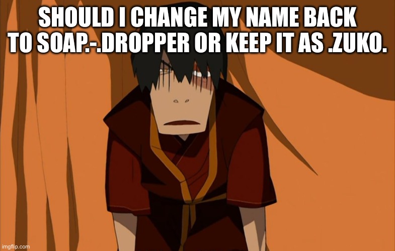 Zuko Flustered | SHOULD I CHANGE MY NAME BACK TO SOAP.-.DROPPER OR KEEP IT AS .ZUKO. | image tagged in zuko flustered | made w/ Imgflip meme maker