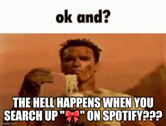 ok and? | THE HELL HAPPENS WHEN YOU SEARCH UP "🎀" ON SPOTIFY??? | image tagged in ok and | made w/ Imgflip meme maker