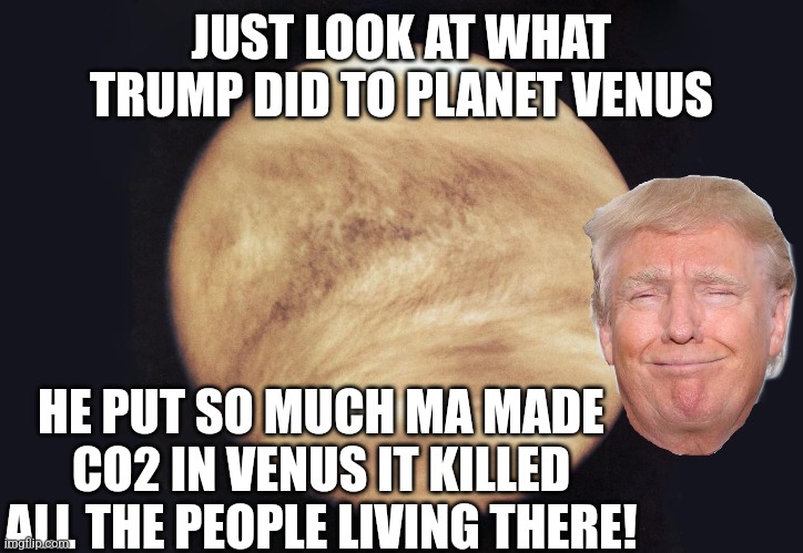 JUST LOOK AT WHAT TRUMP DID TO PLANET VENUS HE PUT SO MUCH MA MADE CO2 IN VENUS IT KILLED ALL THE PEOPLE LIVING THERE! | made w/ Imgflip meme maker