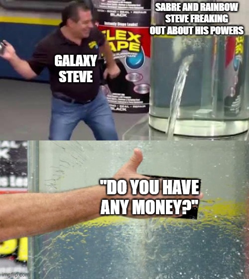 Galaxy Steve | SABRE AND RAINBOW STEVE FREAKING OUT ABOUT HIS POWERS; GALAXY STEVE; "DO YOU HAVE ANY MONEY?" | image tagged in flex tape | made w/ Imgflip meme maker