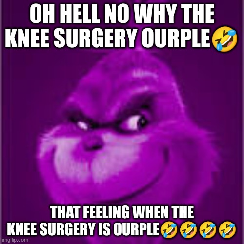 purple grinch | OH HELL NO WHY THE KNEE SURGERY OURPLE🤣; THAT FEELING WHEN THE KNEE SURGERY IS OURPLE🤣🤣🤣🤣 | image tagged in purple grinch | made w/ Imgflip meme maker