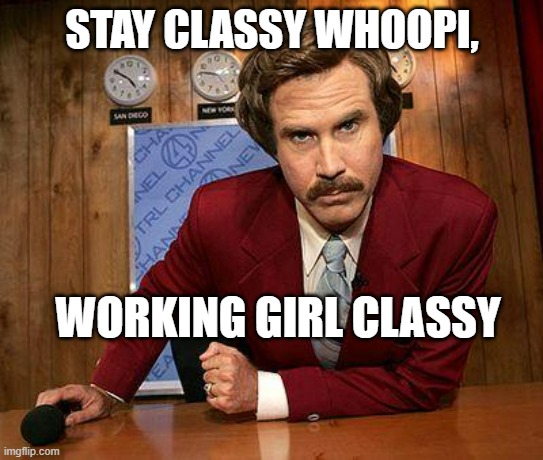 ron burgundy | STAY CLASSY WHOOPI, WORKING GIRL CLASSY | image tagged in ron burgundy | made w/ Imgflip meme maker