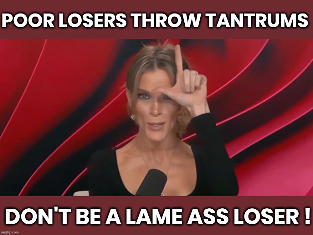 LOSER TANTRUMS | POOR LOSERS THROW TANTRUMS; DON'T BE A LAME ASS LOSER ! | image tagged in megyn kelly,poor,losers,tantrum,lame,loser | made w/ Imgflip meme maker