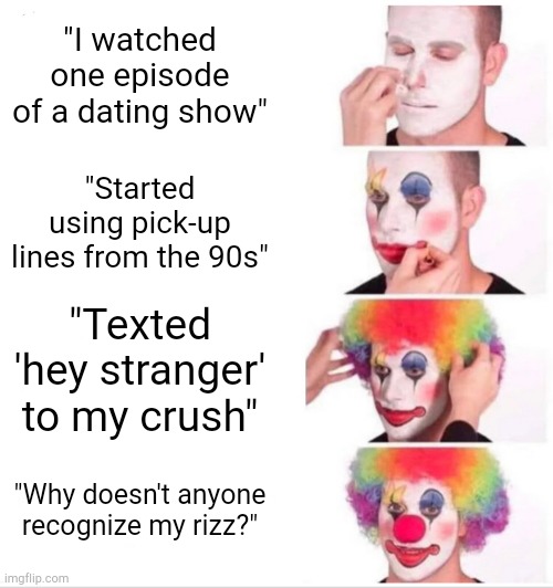 Clown Applying Makeup Meme | "I watched one episode of a dating show"; "Started using pick-up lines from the 90s"; "Texted 'hey stranger' to my crush"; "Why doesn't anyone recognize my rizz?" | image tagged in memes,clown applying makeup | made w/ Imgflip meme maker