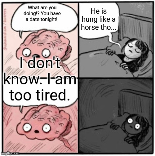 #goodnight | He is hung like a horse tho... What are you doing!? You have a date tonight!! I don't know. I am too tired. | image tagged in brain before sleep | made w/ Imgflip meme maker