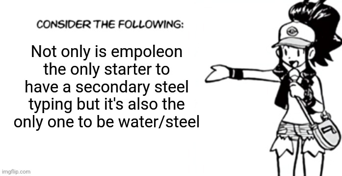 Consider the following pokespe | Not only is empoleon the only starter to have a secondary steel typing but it's also the only one to be water/steel | image tagged in consider the following pokespe | made w/ Imgflip meme maker