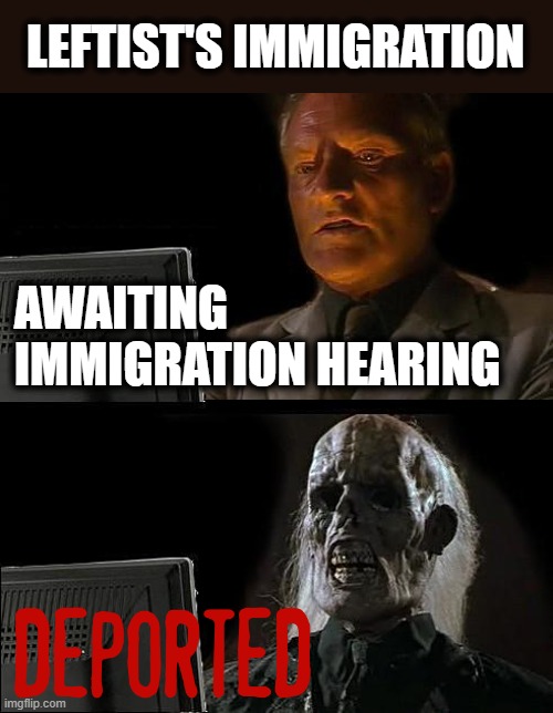 CURRENT IMMIGRATION POLICY | LEFTIST'S IMMIGRATION; AWAITING
IMMIGRATION HEARING; DEPORTED | image tagged in leftists,immigration,hearing,deportation,dead,waiting | made w/ Imgflip meme maker