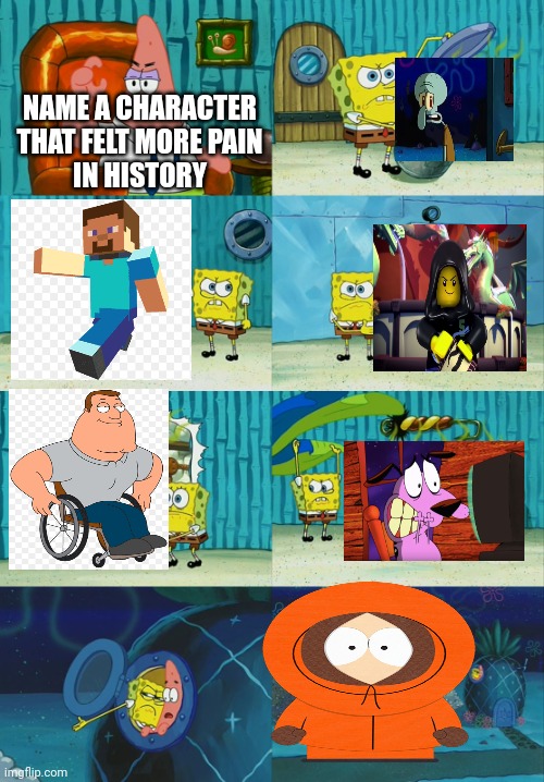 Characters than went through more pain | NAME A CHARACTER THAT FELT MORE PAIN
IN HISTORY | image tagged in spongebob diapers meme | made w/ Imgflip meme maker