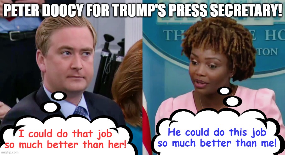 Peter Doocy vs KJP | PETER DOOCY FOR TRUMP'S PRESS SECRETARY! I could do that job so much better than her! He could do this job so much better than me! | image tagged in peter doocy vs kjp | made w/ Imgflip meme maker