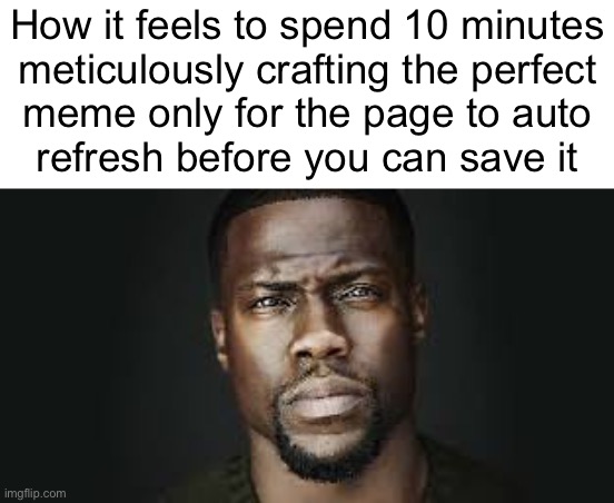 Kevin Hart Stare | How it feels to spend 10 minutes
meticulously crafting the perfect
meme only for the page to auto
refresh before you can save it | image tagged in kevin hart stare | made w/ Imgflip meme maker