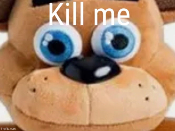 Freddy Fazbear kill me | image tagged in freddy fazbear kill me | made w/ Imgflip meme maker