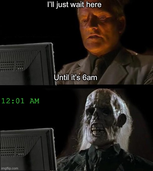 I'll Just Wait Here | I’ll just wait here; Until it’s 6am; 12:01 AM | image tagged in memes,i'll just wait here | made w/ Imgflip meme maker