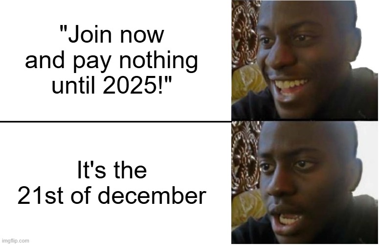 I remembered the meme I wanted to make! | "Join now and pay nothing until 2025!"; It's the 21st of december | image tagged in disappointed black guy | made w/ Imgflip meme maker