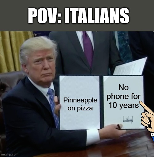 Trump Bill Signing | POV: ITALIANS; No phone for 10 years; Pinneapple on pizza | image tagged in memes,trump bill signing,pineapple pizza | made w/ Imgflip meme maker