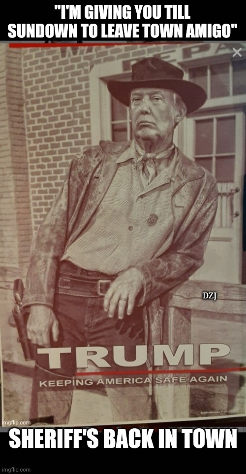 "This town ain't big enough for the both of us" | "I'M GIVING YOU TILL SUNDOWN TO LEAVE TOWN AMIGO"; DZJ; SHERIFF'S BACK IN TOWN | image tagged in libtards,illegal aliens,butthurt liberals,losers,leave,now | made w/ Imgflip meme maker