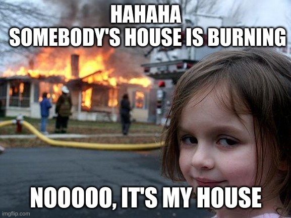 Disaster Girl | HAHAHA
 SOMEBODY'S HOUSE IS BURNING; NOOOOO, IT'S MY HOUSE | image tagged in memes,disaster girl | made w/ Imgflip meme maker